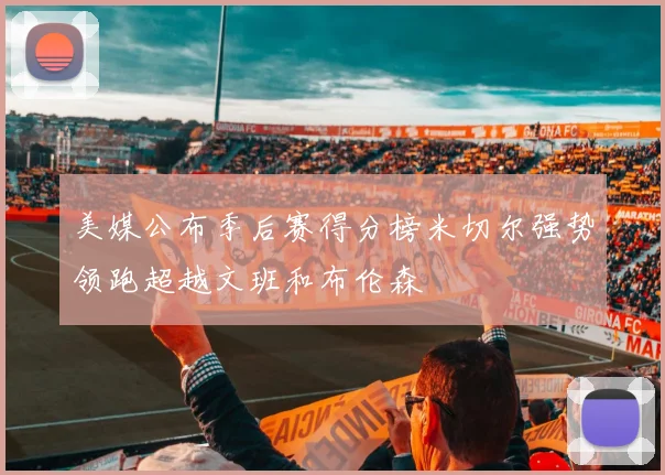 美媒公布季后赛得分榜米切尔强势领跑超越文班和布伦森