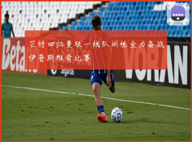 芒特回归曼联一线队训练全力备战伊普斯维奇比赛