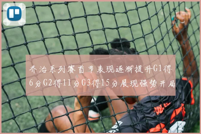 乔治系列赛首节表现逐渐提升G1得6分G2得11分G3得15分展现强势开局
