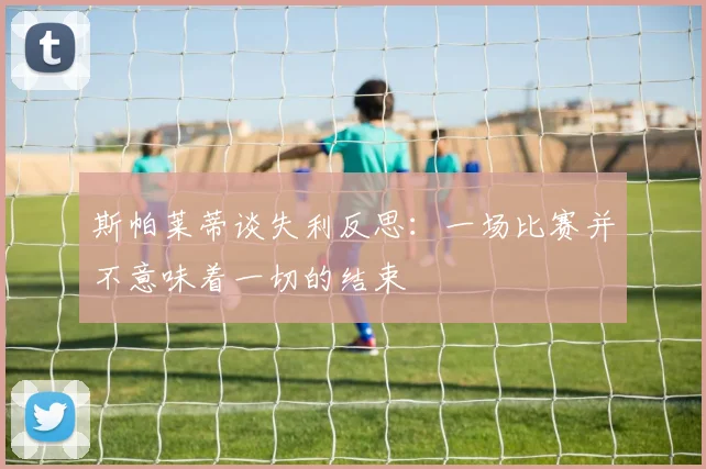 斯帕莱蒂谈失利反思：一场比赛并不意味着一切的结束