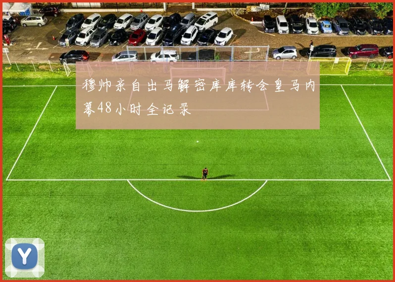 穆帅亲自出马解密库库转会皇马内幕48小时全记录
