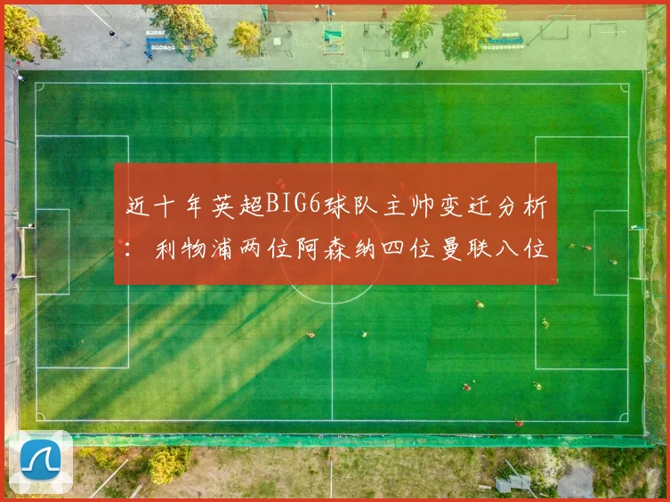近十年英超BIG6球队主帅变迁分析：利物浦两位阿森纳四位曼联八位切尔西热刺十位