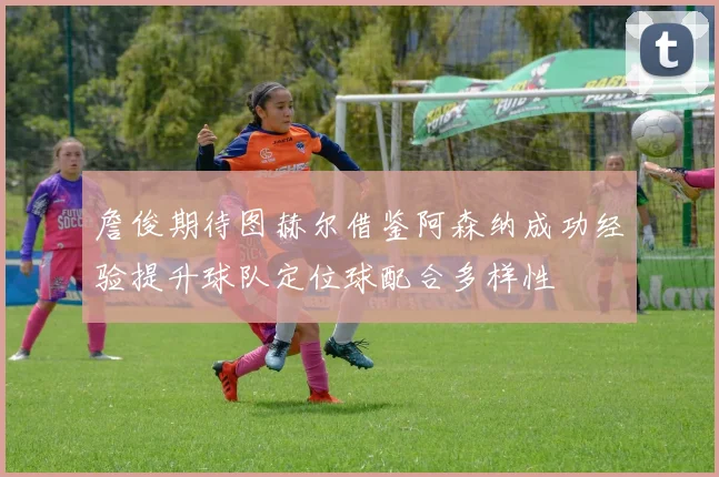 詹俊期待图赫尔借鉴阿森纳成功经验提升球队定位球配合多样性