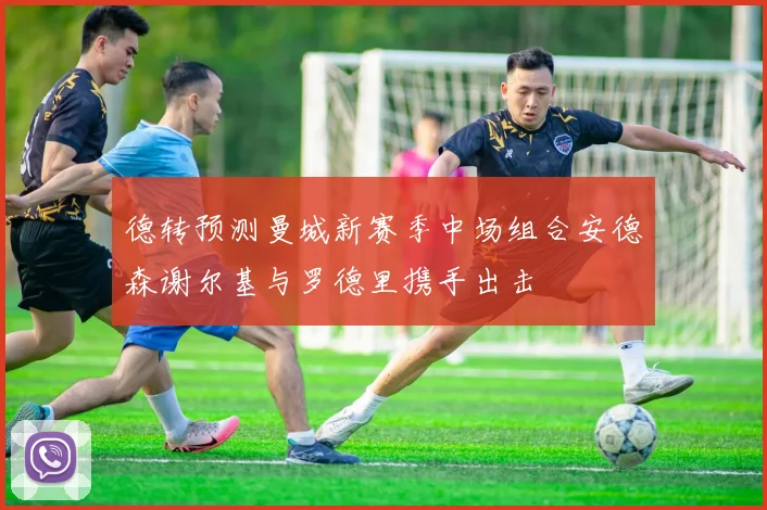 德转预测曼城新赛季中场组合安德森谢尔基与罗德里携手出击