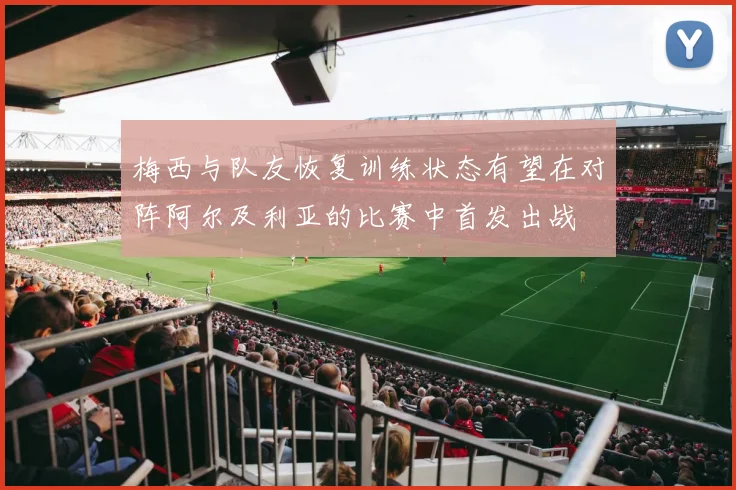 梅西与队友恢复训练状态有望在对阵阿尔及利亚的比赛中首发出战