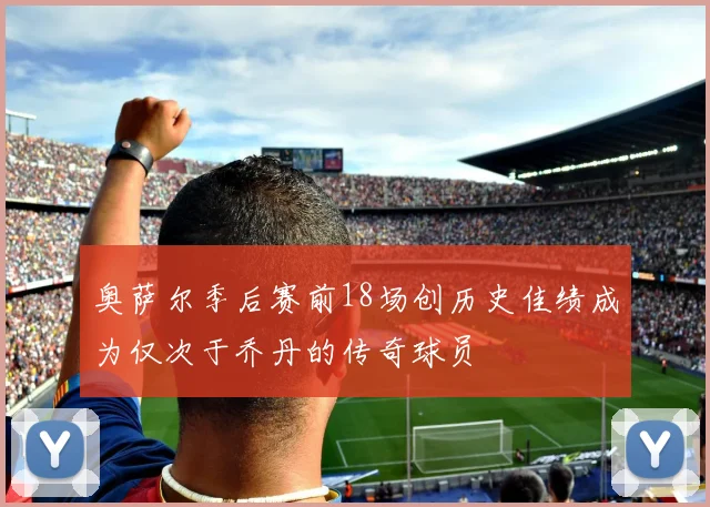 奥萨尔季后赛前18场创历史佳绩成为仅次于乔丹的传奇球员
