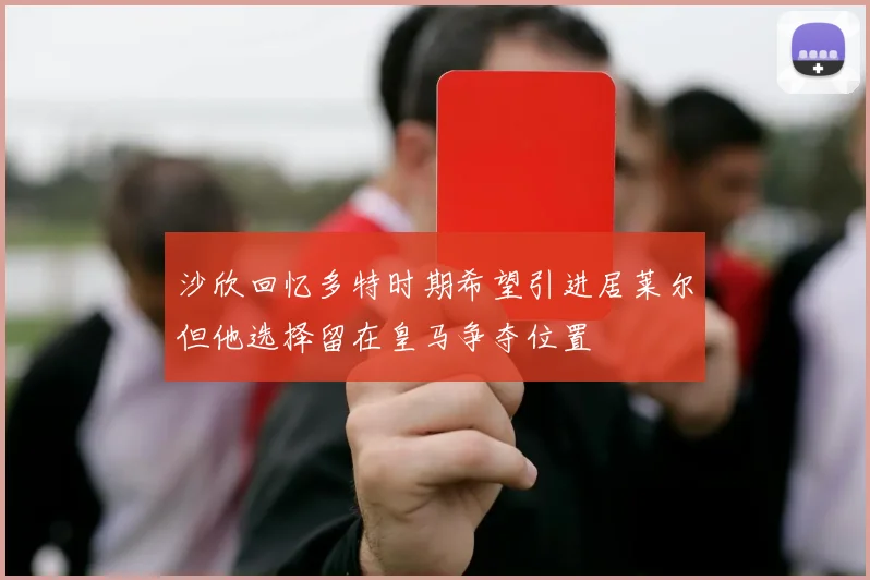 沙欣回忆多特时期希望引进居莱尔但他选择留在皇马争夺位置