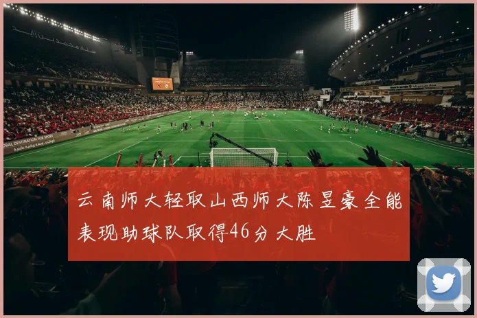云南师大轻取山西师大陈昱豪全能表现助球队取得46分大胜