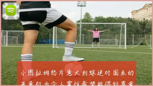 小图拉姆怒斥意大利球迷对国米的恶意行为令人震惊希望能得到尊重与支持