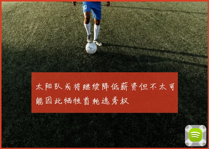 太阳队或将继续降低薪资但不太可能因此牺牲首轮选秀权
