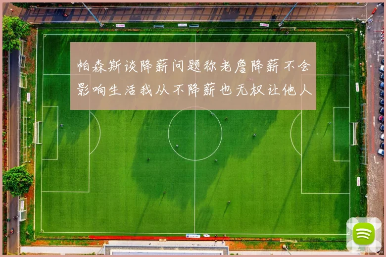 帕森斯谈降薪问题称老詹降薪不会影响生活我从不降薪也无权让他人降薪