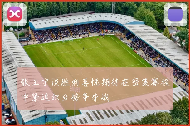 张玉宁谈胜利喜悦期待在密集赛程中紧追积分榜争夺战