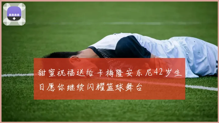 甜蜜祝福送给卡梅隆安东尼42岁生日愿你继续闪耀篮球舞台