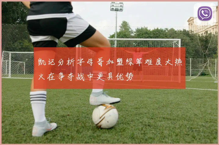 凯记分析字母哥加盟绿军难度大热火在争夺战中更具优势