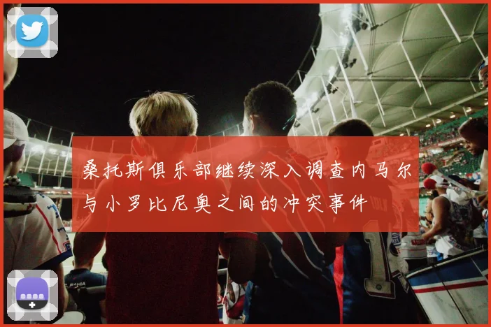 桑托斯俱乐部继续深入调查内马尔与小罗比尼奥之间的冲突事件